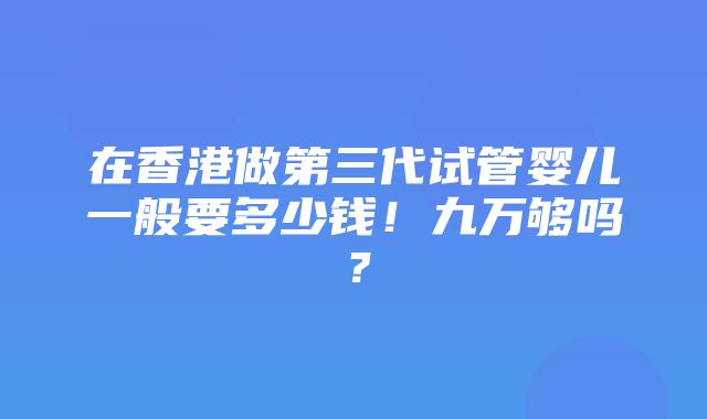 在香港做第三代试管婴儿一般要多少钱！九万够吗？