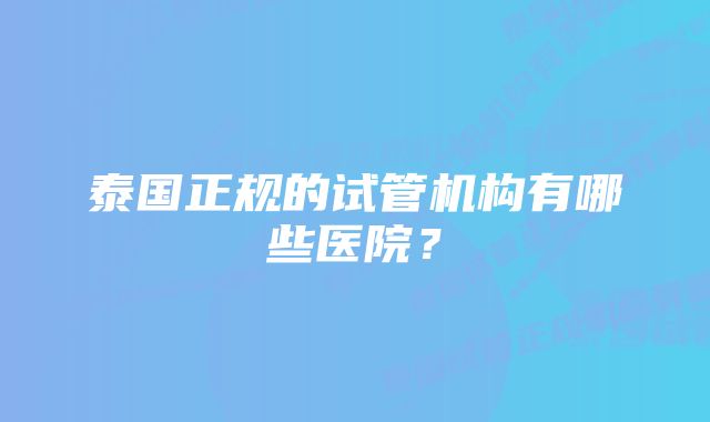 泰国正规的试管机构有哪些医院？