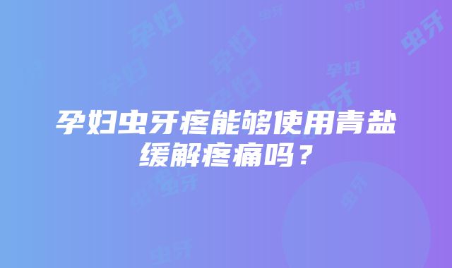 孕妇虫牙疼能够使用青盐缓解疼痛吗？