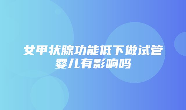 女甲状腺功能低下做试管婴儿有影响吗