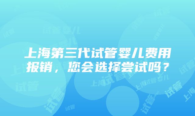 上海第三代试管婴儿费用报销，您会选择尝试吗？