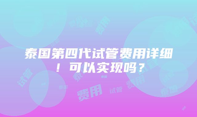 泰国第四代试管费用详细！可以实现吗？