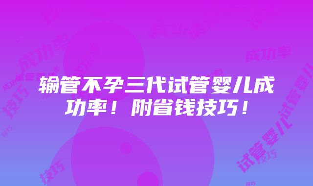 输管不孕三代试管婴儿成功率！附省钱技巧！