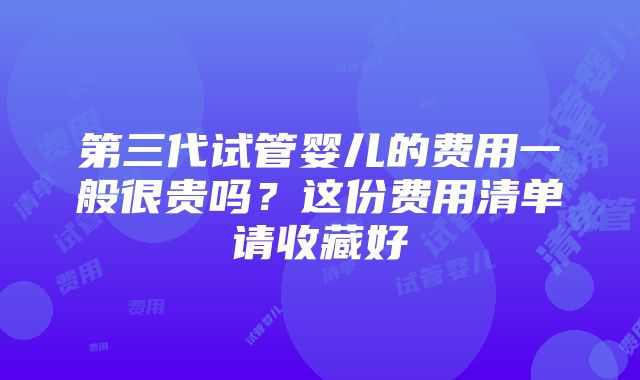 第三代试管婴儿的费用一般很贵吗？这份费用清单请收藏好