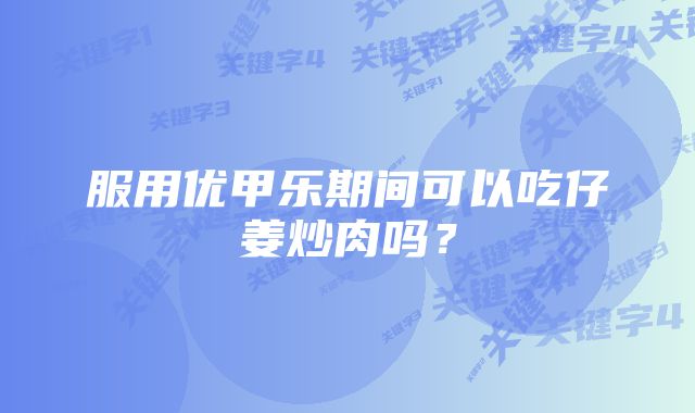 服用优甲乐期间可以吃仔姜炒肉吗？