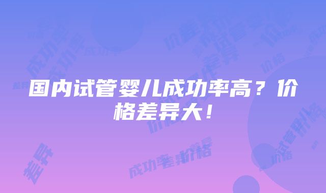 国内试管婴儿成功率高？价格差异大！