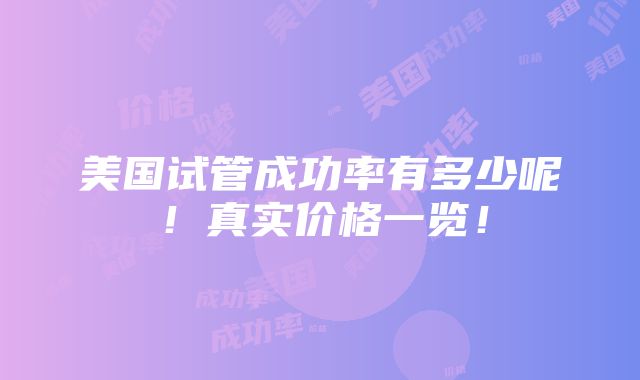 美国试管成功率有多少呢！真实价格一览！