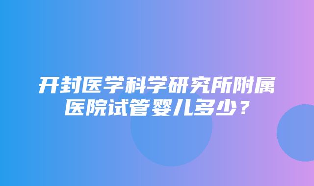 开封医学科学研究所附属医院试管婴儿多少？