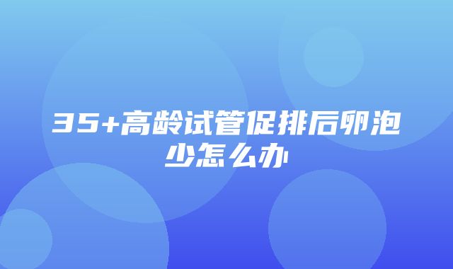 35+高龄试管促排后卵泡少怎么办