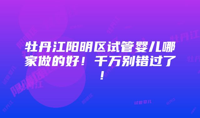 牡丹江阳明区试管婴儿哪家做的好！千万别错过了！