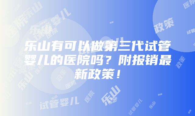 乐山有可以做第三代试管婴儿的医院吗？附报销最新政策！