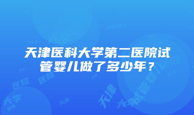 天津医科大学第二医院试管婴儿做了多少年？