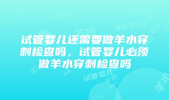 试管婴儿还需要做羊水穿刺检查吗，试管婴儿必须做羊水穿刺检查吗