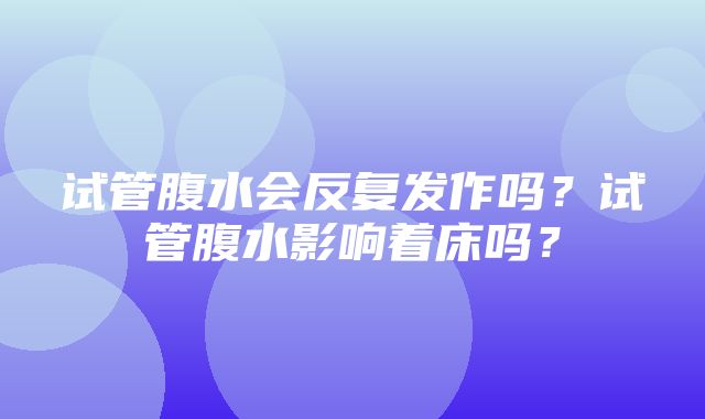 试管腹水会反复发作吗？试管腹水影响着床吗？