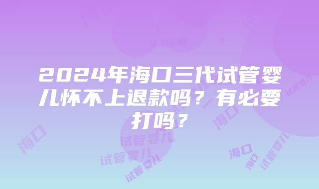 2024年海口三代试管婴儿怀不上退款吗？有必要打吗？