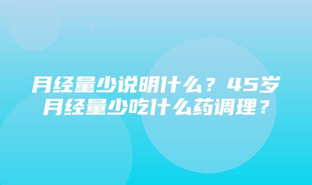 月经量少说明什么？45岁月经量少吃什么药调理？