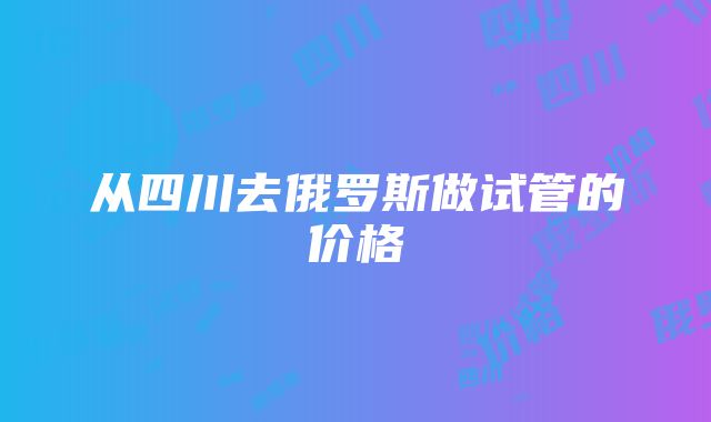 从四川去俄罗斯做试管的价格