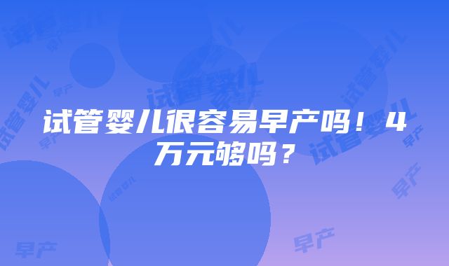 试管婴儿很容易早产吗！4万元够吗？