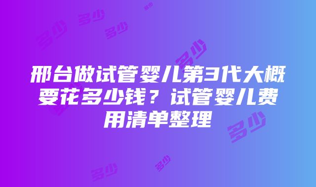 邢台做试管婴儿第3代大概要花多少钱？试管婴儿费用清单整理