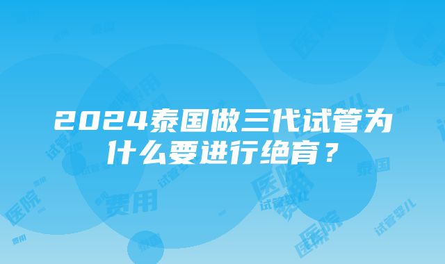 2024泰国做三代试管为什么要进行绝育？