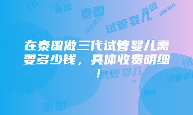 在泰国做三代试管婴儿需要多少钱，具体收费明细！