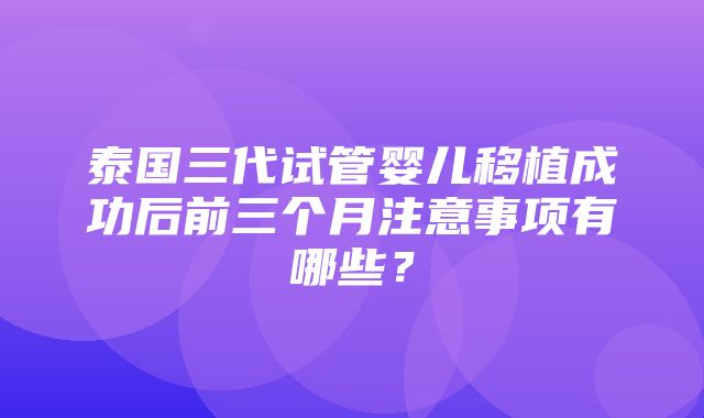 泰国三代试管婴儿移植成功后前三个月注意事项有哪些？