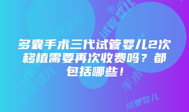 多囊手术三代试管婴儿2次移植需要再次收费吗？都包括哪些！