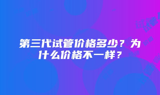 第三代试管价格多少？为什么价格不一样？