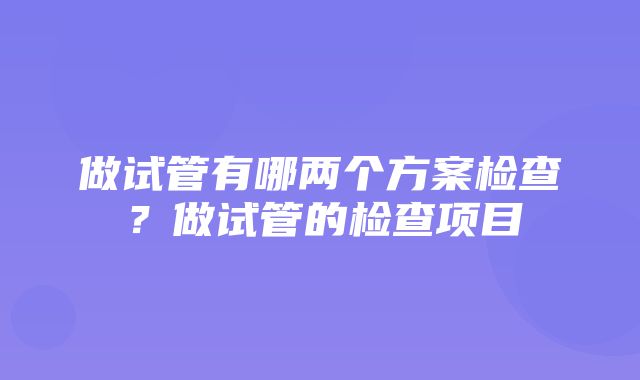 做试管有哪两个方案检查？做试管的检查项目