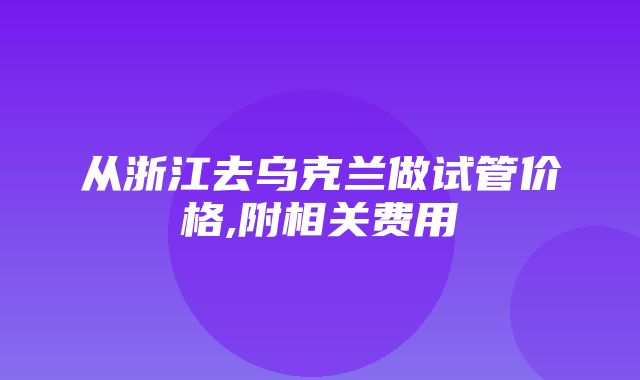 从浙江去乌克兰做试管价格,附相关费用