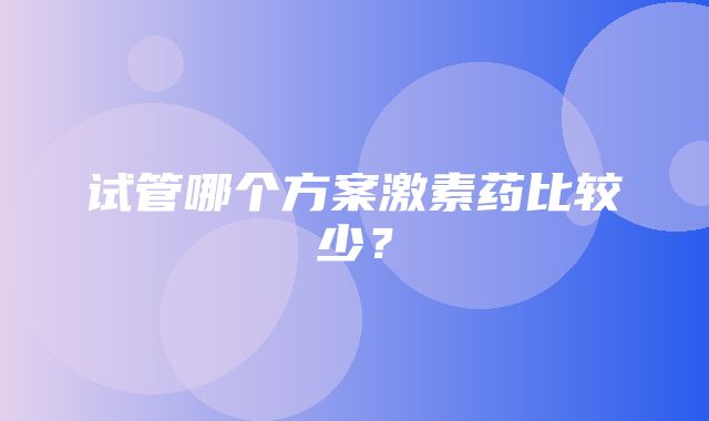 试管哪个方案激素药比较少？