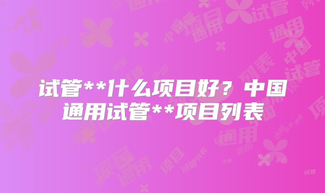 试管**什么项目好？中国通用试管**项目列表