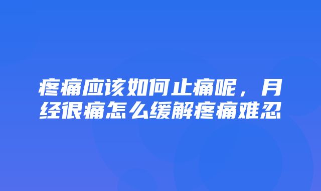 疼痛应该如何止痛呢，月经很痛怎么缓解疼痛难忍