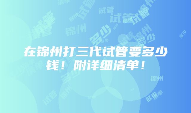 在锦州打三代试管要多少钱！附详细清单！