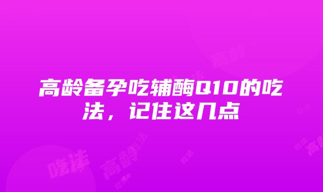 高龄备孕吃辅酶Q10的吃法，记住这几点