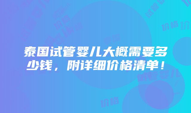 泰国试管婴儿大概需要多少钱，附详细价格清单！