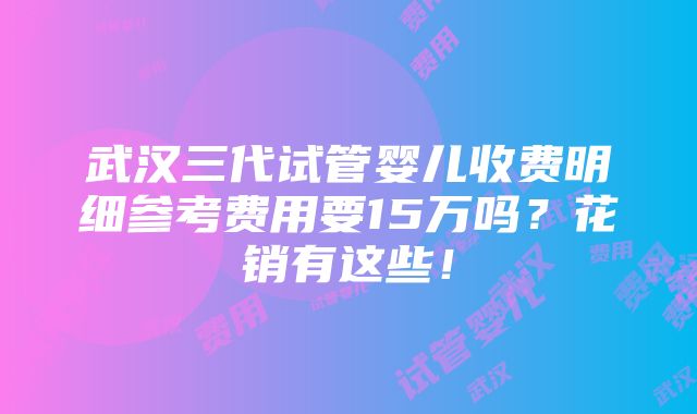 武汉三代试管婴儿收费明细参考费用要15万吗？花销有这些！