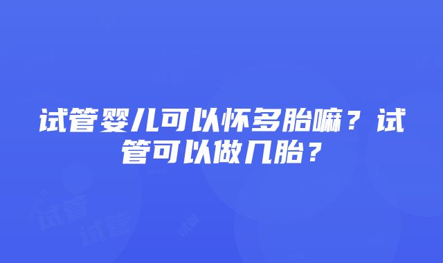 试管婴儿可以怀多胎嘛？试管可以做几胎？