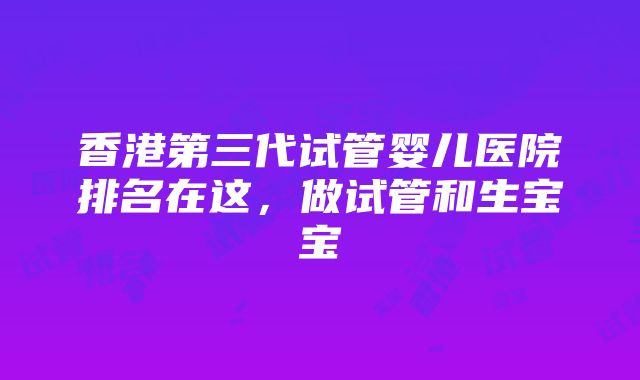 香港第三代试管婴儿医院排名在这，做试管和生宝宝