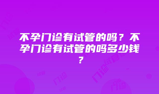 不孕门诊有试管的吗？不孕门诊有试管的吗多少钱？