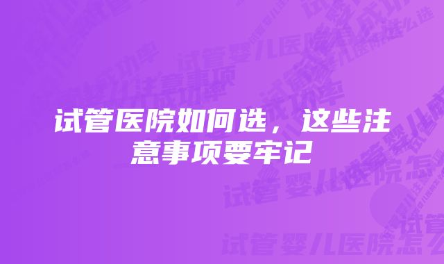 试管医院如何选，这些注意事项要牢记