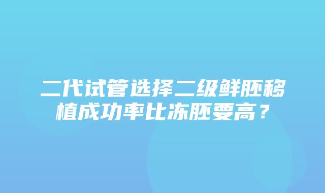 二代试管选择二级鲜胚移植成功率比冻胚要高？