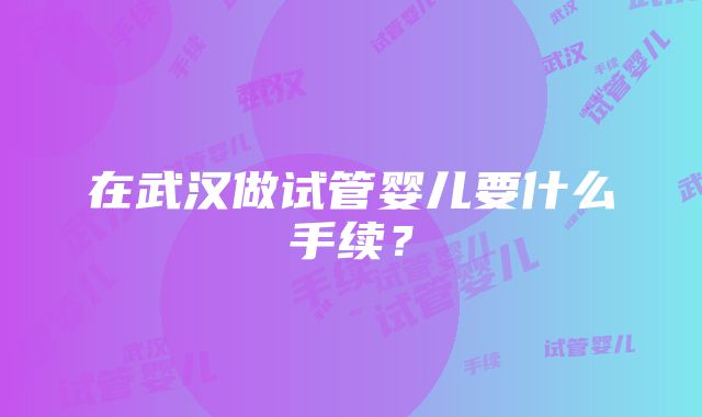 在武汉做试管婴儿要什么手续？