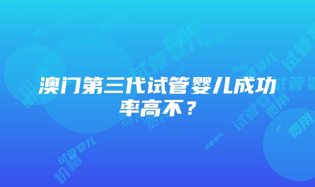 澳门第三代试管婴儿成功率高不？