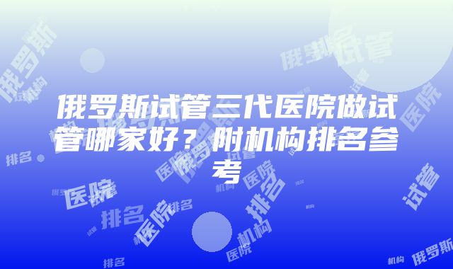 俄罗斯试管三代医院做试管哪家好？附机构排名参考