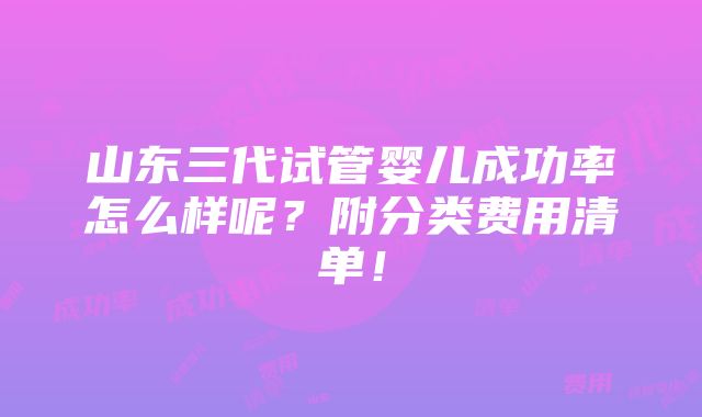 山东三代试管婴儿成功率怎么样呢？附分类费用清单！