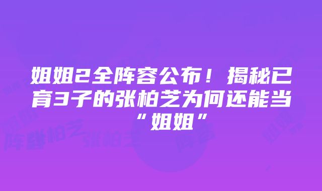 姐姐2全阵容公布！揭秘已育3子的张柏芝为何还能当“姐姐”