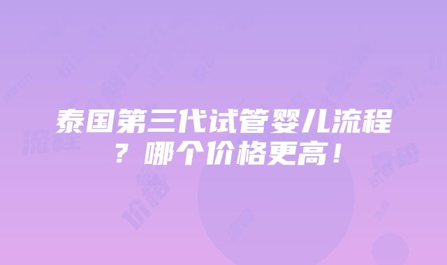 泰国第三代试管婴儿流程？哪个价格更高！