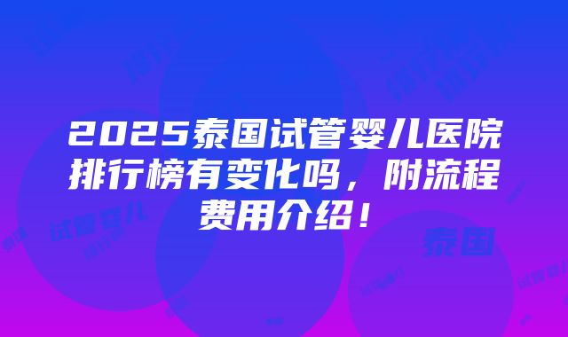 2025泰国试管婴儿医院排行榜有变化吗，附流程费用介绍！