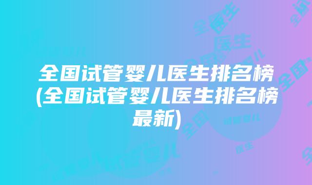 全国试管婴儿医生排名榜(全国试管婴儿医生排名榜最新)